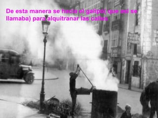 De esta manera se hacia el galipó( que asi se
llamaba) para alquitranar las calles




                                     18
 