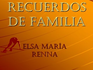 RECUERDOS 
DE FAMILIA 
ELSA MARÍA 
RENNA 
 