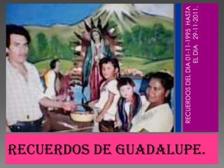 RECUERDOS DEL DIA 01-11-1995 HASTA
                                           EL DIA 29-11-2011.
recuerdos de Guadalupe.
 