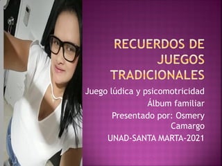 Juego lúdica y psicomotricidad
Álbum familiar
Presentado por: Osmery
Camargo
UNAD-SANTA MARTA-2021
 