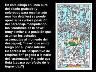 En este dibujo en línea pura del citado grabado (y coloreado para resaltar aún mas los detalles) se puede apreciar la curiosa posición del personaje manipulando los “controles de la nave” (muy similar a la posición que asumen los actuales astronautas al momento del despegue); “nave” que emite fuego por su parte inferior. Se aprecia un “dispositivo de respiración” pegado a la nariz del “astronauta” y el pelo que flota (¿acaso por efecto de la ingravidez?) 