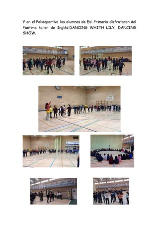 Y en el Polideportivo los alumnos de Ed. Primaria disfrutaron del
Funtime taller de Inglés:DANCING WHITH LILY. DANCING
SHOW.
 