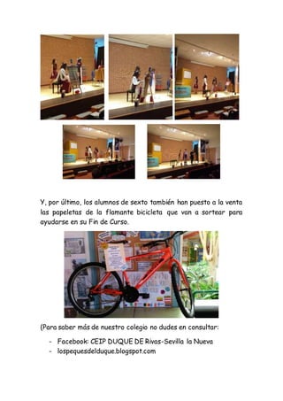 Y, por último, los alumnos de sexto también han puesto a la venta
las papeletas de la flamante bicicleta que van a sortear para
ayudarse en su Fin de Curso.
(Para saber más de nuestro colegio no dudes en consultar:
- Facebook: CEIP DUQUE DE Rivas-Sevilla la Nueva
- lospequesdelduque.blogspot.com
 