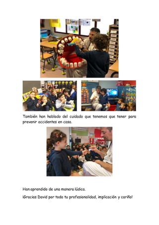 También han hablado del cuidado que tenemos que tener para
prevenir accidentes en casa.
Han aprendido de una manera lúdica.
¡Gracias David por toda tu profesionalidad, implicación y cariño!
 