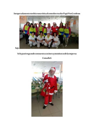 InesperadamentenoshizounavisitaalcomedorescolarPapáNoel,todoun
lujo.
Selopasóengrandeconnuestracocineraymonitorasdelaempresa
Comaibel.
 