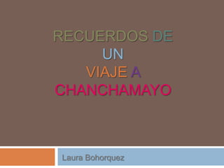 RECUERDOS DE
     UN
   VIAJE A
CHANCHAMAYO



Laura Bohorquez
 