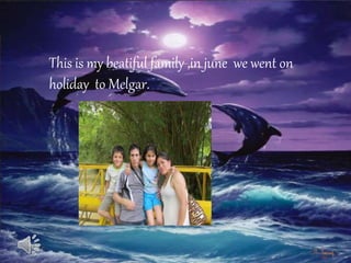 This is my beatiful family ,in june we went on 
holiday to Melgar. 
 