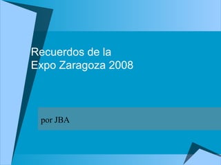Recuerdos de la
Expo Zaragoza 2008
por JBA
 