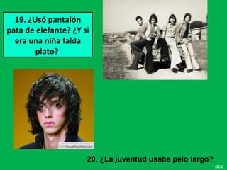19. ¿Usó pantalón
pata de elefante? ¿Y si
era una niña falda
plato?
pcv
20. ¿La juventud usaba pelo largo?
 