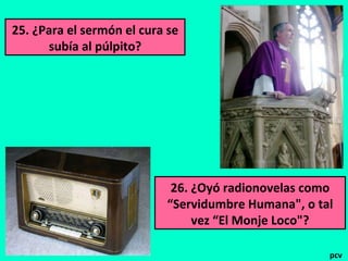 25. ¿Para el sermón el cura se
subía al púlpito?
26. ¿Oyó radionovelas como
“Servidumbre Humana", o tal
vez “El Monje Loco"?
pcv
 