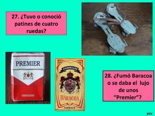 27. ¿Tuvo o conoció
patines de cuatro
ruedas?
28. ¿Fumó Baracoa
o se daba el lujo
de unos
“Premier”?
pcv
 