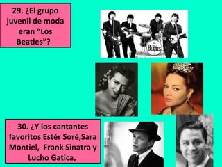 29. ¿El grupo
juvenil de moda
eran “Los
Beatles”?
30. ¿Y los cantantes
favoritos Estér Soré,Sara
Montiel, Frank Sinatra y
Lucho Gatica,
 