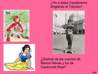 pcv
¿Vio a estos Carabineros
dirigiendo el Tránsito?
¿Disfrutó de los cuentos de
Blanca Nieves y los de
Caperucita Roja?
 