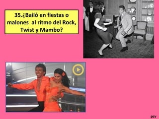 35.¿Bailó en fiestas o
malones al ritmo del Rock,
Twist y Mambo?
pcv
 