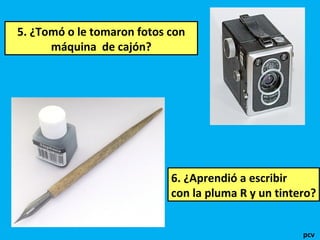 5. ¿Tomó o le tomaron fotos con
máquina de cajón?
6. ¿Aprendió a escribir
con la pluma R y un tintero?
pcv
 