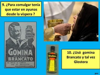 9. ¿Para comulgar tenía
que estar en ayunas
desde la víspera ?
10. ¿Usó gomina
Brancato y tal vez
Glostora
pcv
 