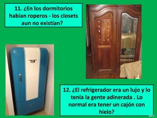 11. ¿En los dormitorios
habían roperos - los closets
aun no existían?
12. ¿El refrigerador era un lujo y lo
tenía la gente adinerada . Lo
normal era tener un cajón con
hielo? pcv
 