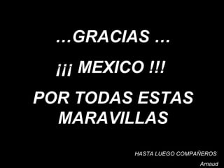 … GRACIAS … ¡¡¡ MEXICO !!!  POR TODAS ESTAS MARAVILLAS HASTA LUEGO COMPAÑEROS  Arnaud 