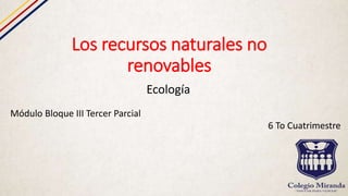 Los recursos naturales no
renovables
Ecología
Módulo Bloque III Tercer Parcial
6 To Cuatrimestre
 