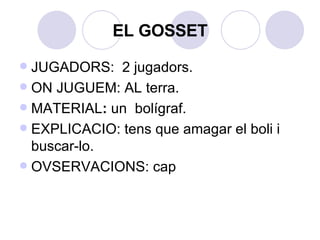 EL GOSSET JUGADORS:  2 jugadors. ON JUGUEM: AL terra.  MATERIAL :  un  bolígraf. EXPLICACIO: tens que amagar el boli i buscar-lo. OVSERVACIONS: cap 