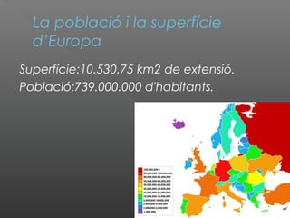 La població i la superfície
d’Europa
Superfície:10.530.75 km2 de extensió.
Població:739.000.000 d'habitants.
 