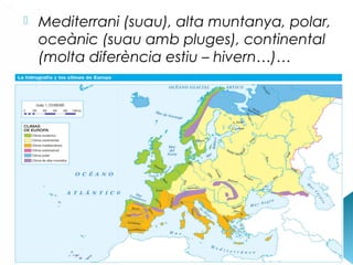  Mediterrani (suau), alta muntanya, polar,
oceànic (suau amb pluges), continental
(molta diferència estiu – hivern…)…
 