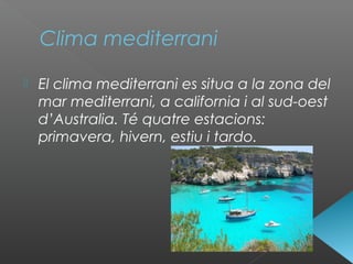 Clima mediterrani
 El clima mediterrani es situa a la zona del
mar mediterrani, a california i al sud-oest
d’Australia. Té quatre estacions:
primavera, hivern, estiu i tardo.
 
