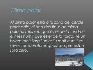 Clima polar
 Al clima polar està a la zona del cercle
polar artic, hi han dos tipus de clima
polar el més sec que és el de la tundra i
el més humit que és el de la taiga. Té un
hivern molt llarg i un estiu molt curt. Les
seves temperatures quasi sempre estàn
sota zero.
 