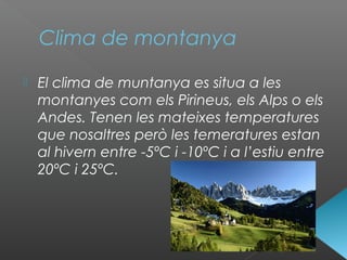 Clima de montanya
 El clima de muntanya es situa a les
montanyes com els Pirineus, els Alps o els
Andes. Tenen les mateixes temperatures
que nosaltres però les temeratures estan
al hivern entre -5ºC i -10ºC i a l’estiu entre
20ºC i 25ºC.
 
