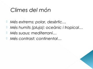 Climes del món
 Més extrems: polar, desèrtic…
 Més humits (pluja): oceànic i tropical…
 Més suaus: mediterrani…
 Més contrast: continental…
 
