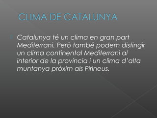  Catalunya té un clima en gran part
Mediterrani. Però també podem distingir
un clima continental Mediterrani al
interior de la província i un clima d’alta
muntanya pròxim als Pirineus.
 