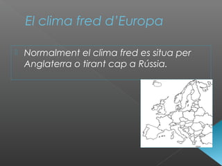 El clima fred d’Europa
 Normalment el clima fred es situa per
Anglaterra o tirant cap a Rússia.
 