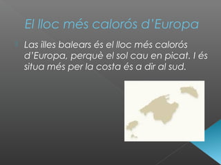 El lloc més calorós d’Europa
 Las illes balears és el lloc més calorós
d’Europa, perquè el sol cau en picat. I és
situa més per la costa és a dir al sud.
 
