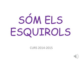 SÓM ELS 
ESQUIROLS 
CURS 2014-2015 
 