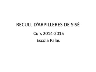 RECULL D’ARPILLERES DE SISÈ
Curs 2014-2015
Escola Palau
 