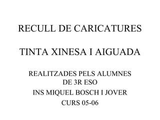 RECULL DE CARICATURES
TINTA XINESA I AIGUADA
REALITZADES PELS ALUMNES
DE 3R ESO
INS MIQUEL BOSCH I JOVER
CURS 05-06

 