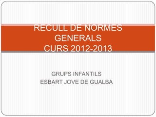 RECULL DE NORMES
    GENERALS
  CURS 2012-2013

    GRUPS INFANTILS
 ESBART JOVE DE GUALBA
 