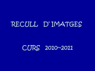 RECULL  D’ IMATGES  CURS  2010~2011 