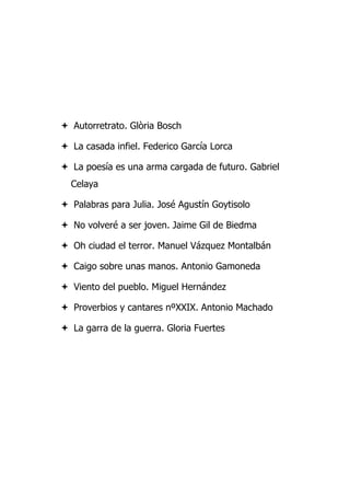  Autorretrato. Glòria Bosch
 La casada infiel. Federico García Lorca
 La poesía es una arma cargada de futuro. Gabriel
Celaya
 Palabras para Julia. José Agustín Goytisolo
 No volveré a ser joven. Jaime Gil de Biedma
 Oh ciudad el terror. Manuel Vázquez Montalbán
 Caigo sobre unas manos. Antonio Gamoneda
 Viento del pueblo. Miguel Hernández
 Proverbios y cantares nºXXIX. Antonio Machado
 La garra de la guerra. Gloria Fuertes
 