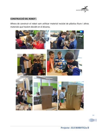 Projecte : ELS ROBOTS2n B
14
CONSTRUCCIÓ DEL ROBOT :
Alhora de construir el robot vam utilitzar material reciclat de plàstica lliure i altres
materials que havíem decidit en el disseny.
 