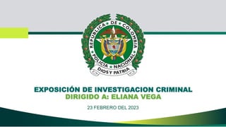 EXPOSICIÓN DE INVESTIGACION CRIMINAL
DIRIGIDO A: ELIANA VEGA
23 FEBRERO DEL 2023
 