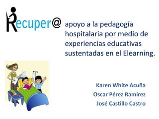 apoyo a la pedagogía hospitalaria por medio de experiencias educativas sustentadas en el Elearning.  Karen White Acuña  Oscar Pérez Ramírez  José Castillo Castro  