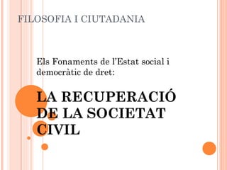 FILOSOFIA I CIUTADANIA



   Els Fonaments de l’Estat social i
   democràtic de dret:


   LA RECUPERACIÓ
   DE LA SOCIETAT
   CIVIL
 