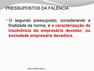 PRESSUPOSTOS DA FALÊNCIA
O segundo pressuposto, considerando a
finalidade da norma, é a caracterização da
insolvência do empresário devedor, ou
sociedade empresária devedora.
DIIEITO EMPRESARIAL I
 
