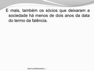 E mais, também os sócios que deixaram a
sociedade há menos de dois anos da data
do termo da falência.
DIIEITO EMPRESARIAL I
 
