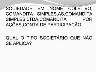 SOCIEDADE EM NOME COLETIVO,
COMANDITA SIMPLES,AS,COMANDITA
SIMPLES,LTDA,COMANDITA POR
AÇÕES,CONTA DE PARTICIPAÇÃO.
QUAL O TIPO SOCIETÁRIO QUE NÃO
SE APLICA?
 