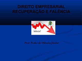 DIREITO EMPRESARIAL
RECUPERAÇÃO E FALÊNCIA
Prof. Pedro de Oliveira Júnior
 