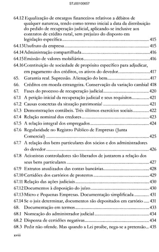 64.12 Equalização de encargos financeiros relativos a débitos de 

qualquer natureza, tendo como termo inicial a data da distribuição 

do pedido de recuperação judicial, aplicando-se inclusive aos 

contratos de crédito rural, sem prejuízo do disposto em 

legislação específica................................................................................. 415 

64.13Usufruto da empresa............................................................................... 415 

64.14 Administração compartilhada................................................................416 

64.15Emissão de valores mobiliários..............................................................416 

64.16 Constituição de sociedade de propósito específico para adjudicar, 

em pagamento dos créditos, os ativos do devedor..............................417 

65. 	 Garantia real. Supressão. Alienação do bem........................................417 

66. 	 Créditos em moeda estrangeira. Conservação da variação cambial 418 

67. 	 Fases do processo de recuperação judiciaL........................................ 420 

67.1 	 A petição inicial da recuperação judicial e seus requisitos ................421 

67.2 	 Causas concretas da situação patrimonial ........................................... 421 

67.3 	 Demonstrações contábeis. Três últimos exercícios sociais ............... 422 

67.4 	 Relação nominal dos credores............................................................... 423 

67.5 	 A relação integral dos empregados ....................................................... 424 

67.6 	 Regularidade no Registro Público de Empresas Qunta 

Comercial) ................................................................................................ 425 

67.7 	 A relação dos bens particulares dos sócios e dos administradores 

do devedor ................................................................................................ 426 

67.8 	Acionistas controladores são liberados de juntarem a relação dos 

seus bens particulares ............................................................................. 427 

67.9 	 Extratos atualizados das contas bancárias........................................... 428 

67.10 Certidões dos cartórios de protestos .................................................... 429 

67.11 	Relação das ações judiciais..................................................................... 430 

67.12 Documentos à disposição do juízo....................................................... 430 

67.13 Micro e Pequenas Empresas. Documentação simplificada .............. 431 

67.14 Se o juiz determinar, documentos são depositados em cartório ..... 431 

68. 	 Documentação em termos ..................................................................... 433 

68.1 	 Nomeação do administrador judicial ................................................... 434 

68.2 Dispensa de certidões negativas............................................................ 434 

68.3 	Pedir não ofende. Mas quando a Lei proíbe, nega-se a pretensão... 435 

xviii
STJ00100657
 
