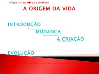 A ORIGEM DA VIDA   INTRODUÇÃO MUDANÇA A CRIAÇÃO EVOLUÇÃO   Agora escolha um tópico acima e clique com o mouse Clique na seta  para continuar 