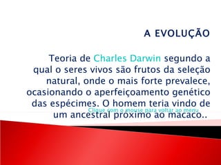 A EVOLUÇÃO   Teoria de  Charles Darwin  segundo a qual o seres vivos são frutos da seleção natural, onde o mais forte prevalece, ocasionando o aperfeiçoamento genético das espécimes. O homem teria vindo de um ancestral próximo ao macaco..  Clique com o mouse para voltar ao menu 